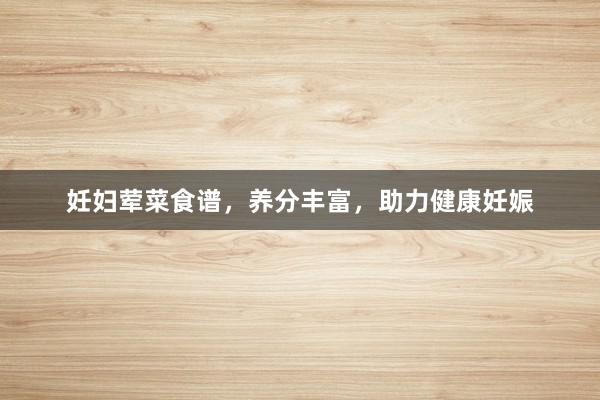 妊妇荤菜食谱，养分丰富，助力健康妊娠