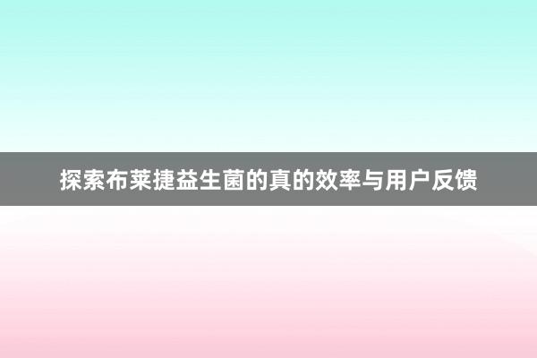 探索布莱捷益生菌的真的效率与用户反馈
