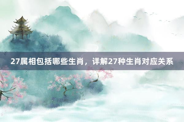 27属相包括哪些生肖，详解27种生肖对应关系
