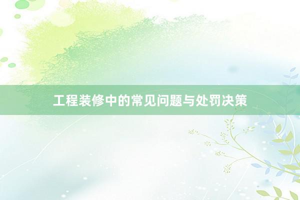 工程装修中的常见问题与处罚决策