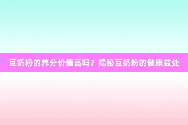 豆奶粉的养分价值高吗？揭秘豆奶粉的健康益处