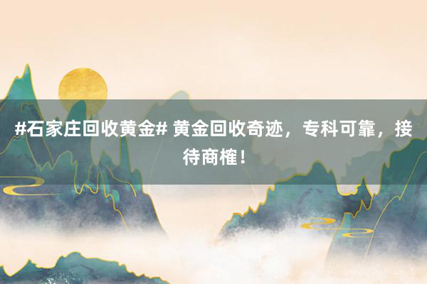 #石家庄回收黄金# 黄金回收奇迹，专科可靠，接待商榷！