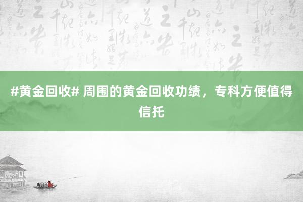 #黄金回收# 周围的黄金回收功绩，专科方便值得信托