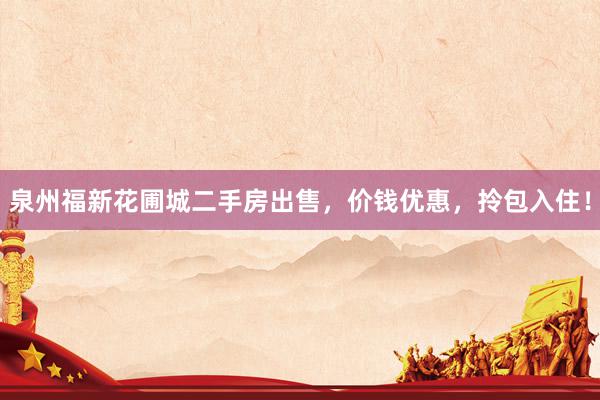 泉州福新花圃城二手房出售，价钱优惠，拎包入住！