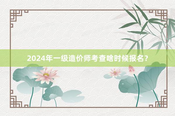 2024年一级造价师考查啥时候报名？