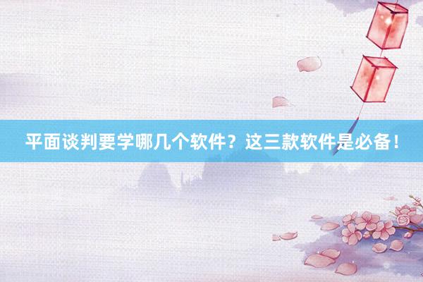 平面谈判要学哪几个软件？这三款软件是必备！