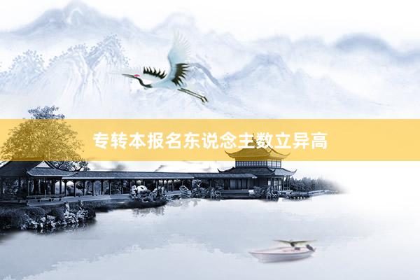 专转本报名东说念主数立异高