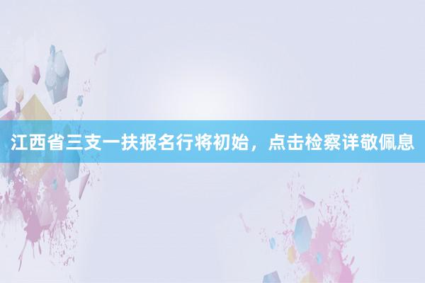 江西省三支一扶报名行将初始，点击检察详敬佩息