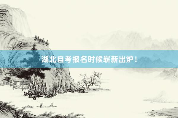 湖北自考报名时候崭新出炉！