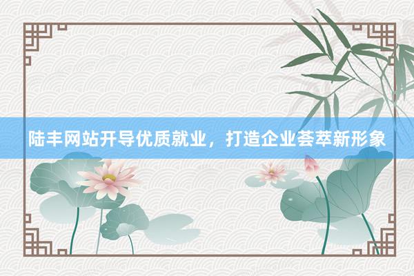 陆丰网站开导优质就业，打造企业荟萃新形象