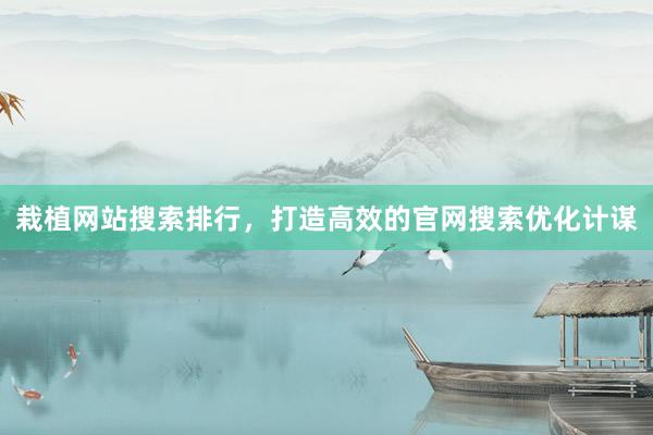 栽植网站搜索排行，打造高效的官网搜索优化计谋