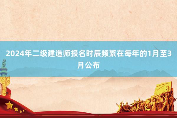 2024年二级建造师报名时辰频繁在每年的1月至3月公布