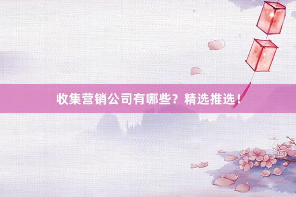 收集营销公司有哪些？精选推选！
