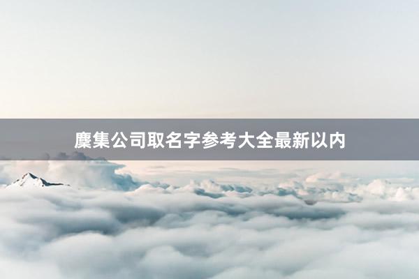 麇集公司取名字参考大全最新以内