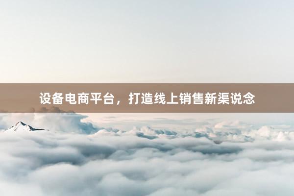 设备电商平台，打造线上销售新渠说念