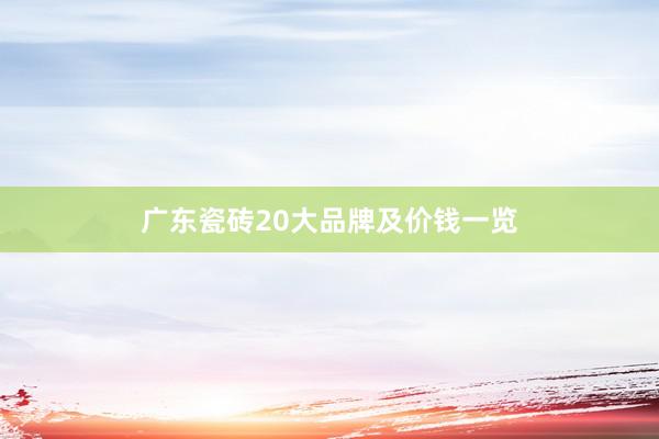 广东瓷砖20大品牌及价钱一览