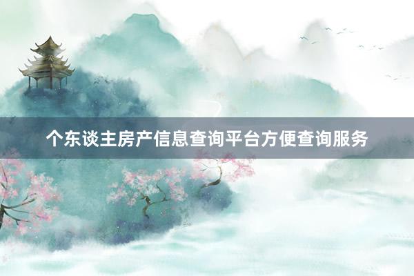 个东谈主房产信息查询平台方便查询服务