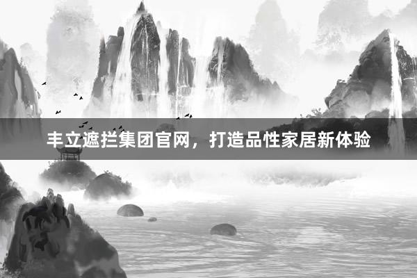 丰立遮拦集团官网，打造品性家居新体验