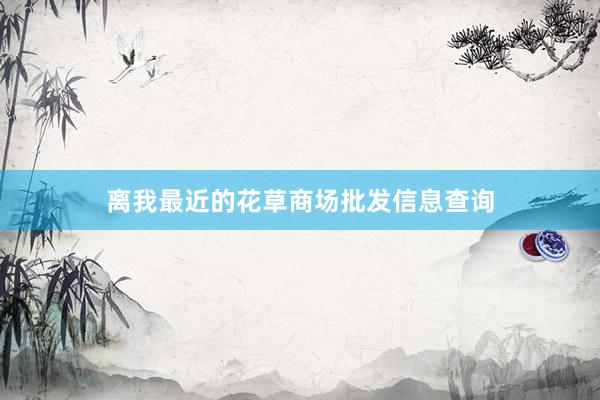 离我最近的花草商场批发信息查询