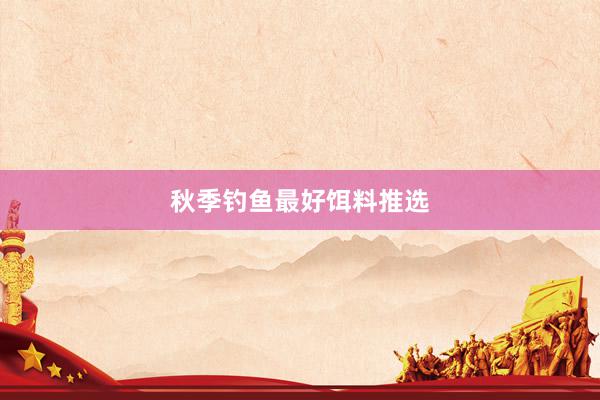 秋季钓鱼最好饵料推选
