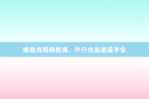 绑鱼线视频教诲，外行也能逍遥学会