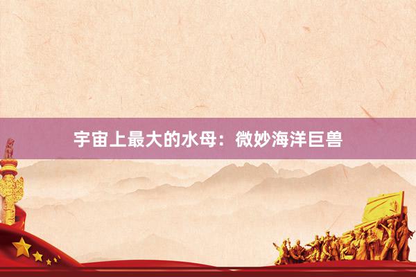 宇宙上最大的水母：微妙海洋巨兽