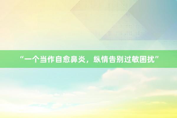 “一个当作自愈鼻炎，纵情告别过敏困扰”